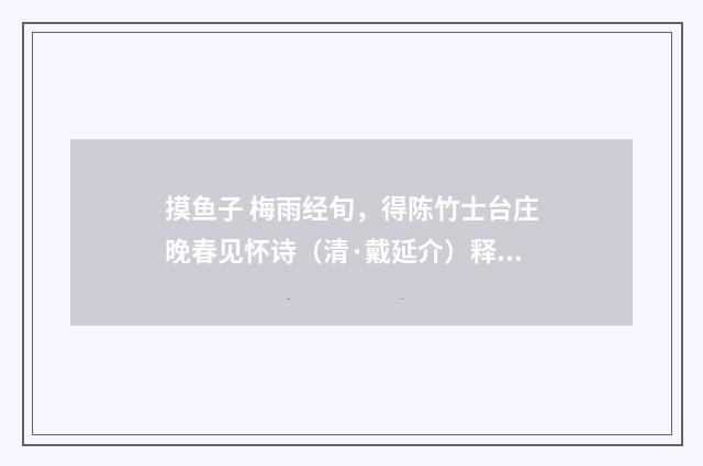 摸鱼子 梅雨经旬，得陈竹士台庄晚春见怀诗（清·戴延介）释义及解释