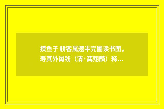 摸鱼子 耕客属题半完圃读书图，寿其外舅钱（清·龚翔麟）释义及解释