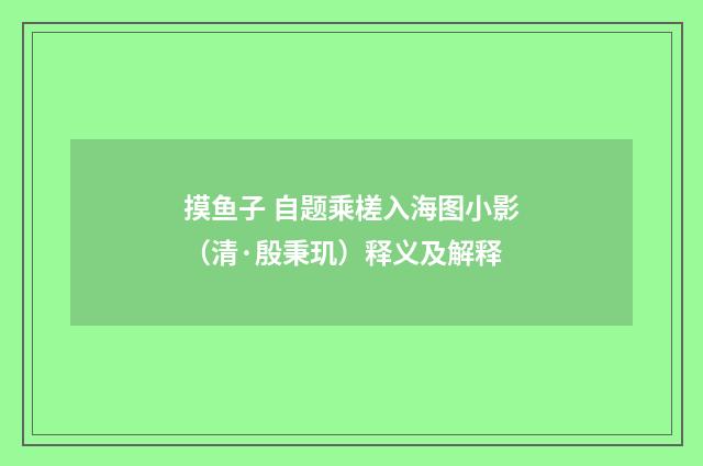 摸鱼子 自题乘槎入海图小影（清·殷秉玑）释义及解释