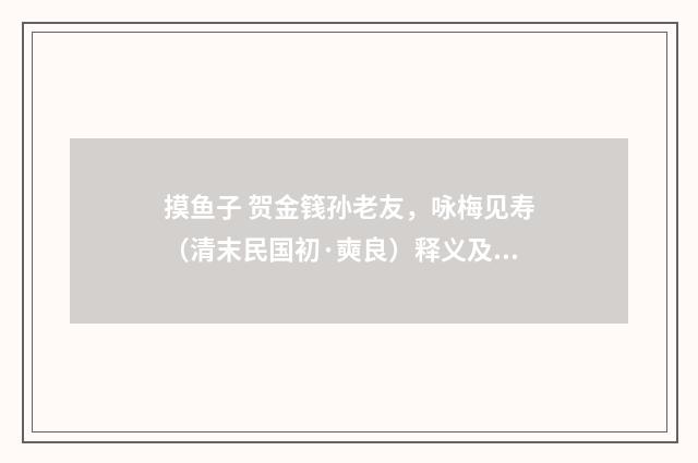 摸鱼子 贺金篯孙老友，咏梅见寿（清末民国初·奭良）释义及解释