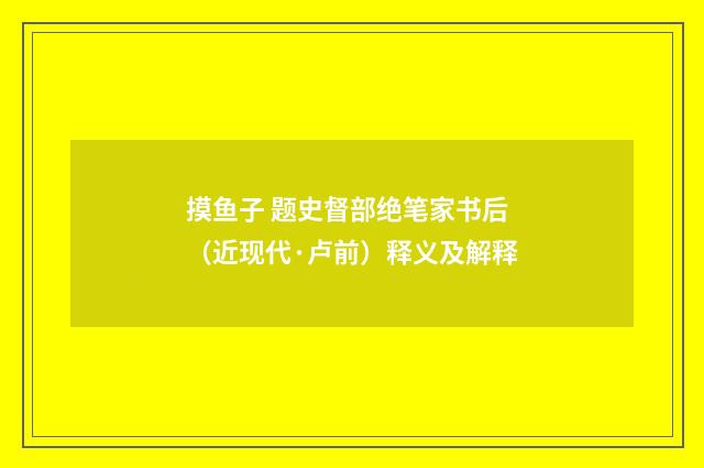 摸鱼子 题史督部绝笔家书后（近现代·卢前）释义及解释