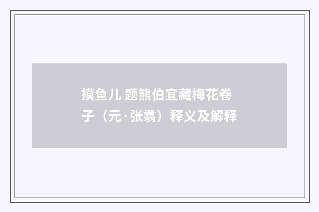 摸鱼儿 题熊伯宜藏梅花卷子（元·张翥）释义及解释