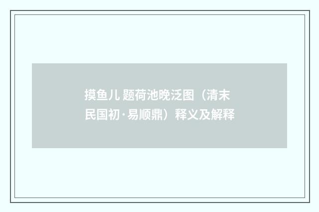 摸鱼儿 题荷池晚泛图（清末民国初·易顺鼎）释义及解释