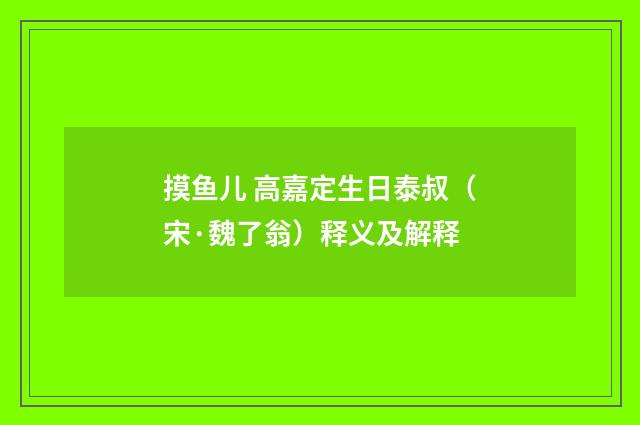 摸鱼儿 高嘉定生日泰叔（宋·魏了翁）释义及解释