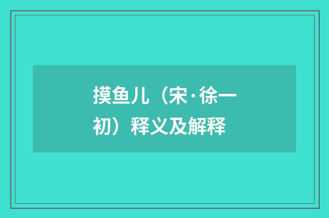 摸鱼儿（宋·徐一初）释义及解释