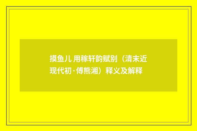 摸鱼儿 用稼轩韵赋别（清末近现代初·傅熊湘）释义及解释