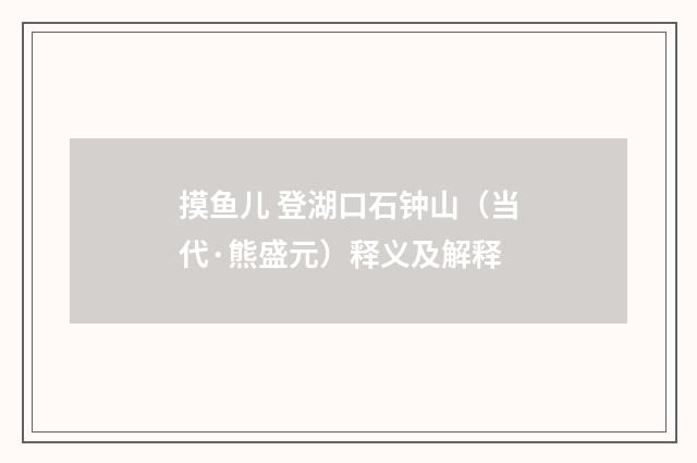 摸鱼儿 登湖口石钟山（当代·熊盛元）释义及解释