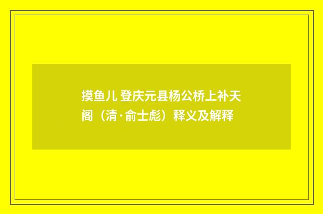 摸鱼儿 登庆元县杨公桥上补天阁（清·俞士彪）释义及解释