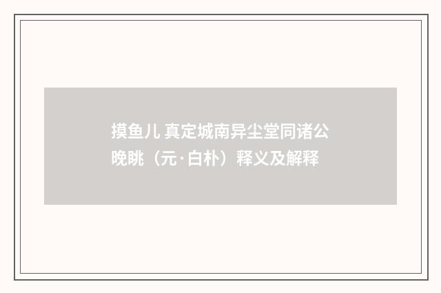 摸鱼儿 真定城南异尘堂同诸公晚眺（元·白朴）释义及解释