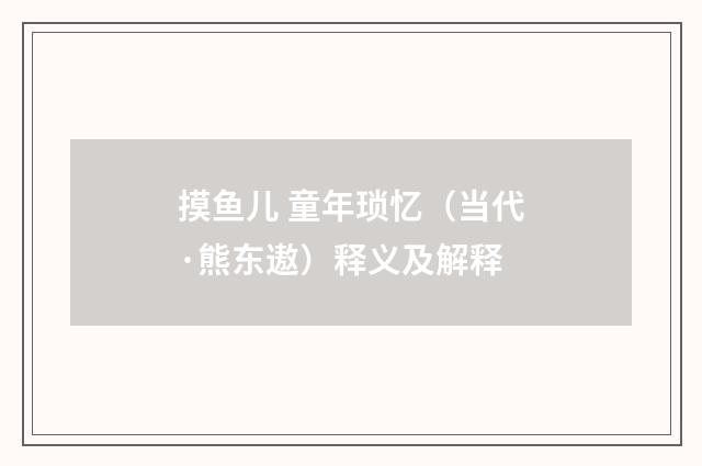 摸鱼儿 童年琐忆（当代·熊东遨）释义及解释