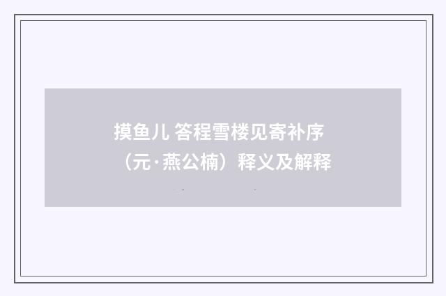 摸鱼儿 答程雪楼见寄补序（元·燕公楠）释义及解释