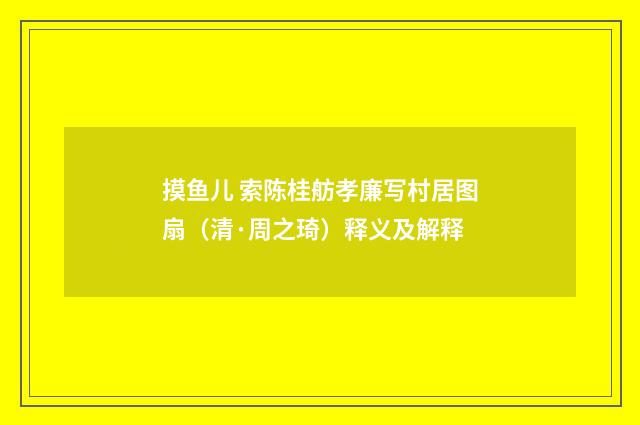 摸鱼儿 索陈桂舫孝廉写村居图扇（清·周之琦）释义及解释