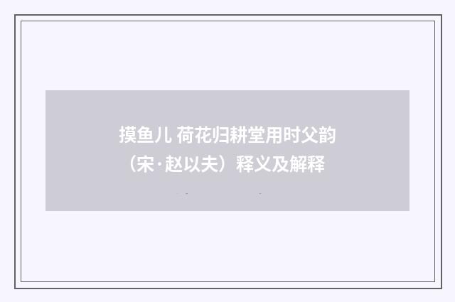 摸鱼儿 荷花归耕堂用时父韵（宋·赵以夫）释义及解释