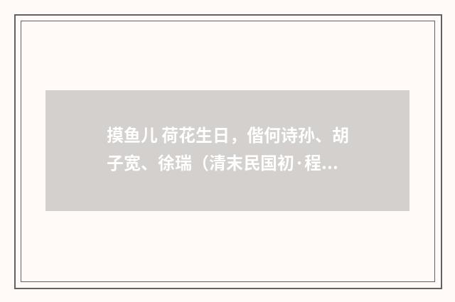 摸鱼儿 荷花生日，偕何诗孙、胡子宽、徐瑞（清末民国初·程颂万）释义及解释