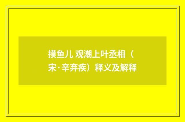 摸鱼儿 观潮上叶丞相（宋·辛弃疾）释义及解释