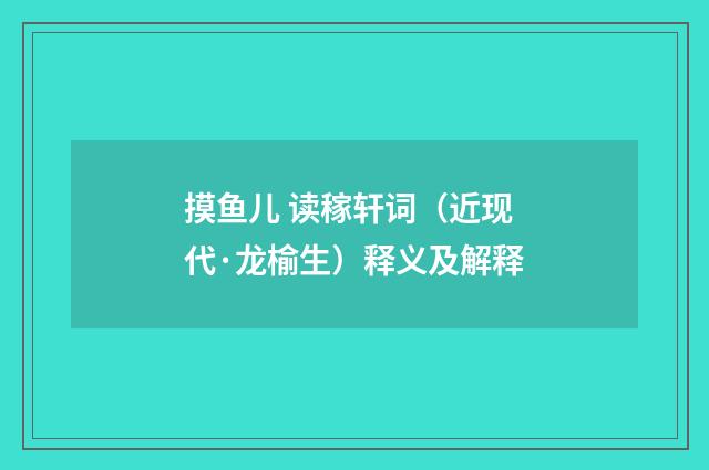 摸鱼儿 读稼轩词（近现代·龙榆生）释义及解释