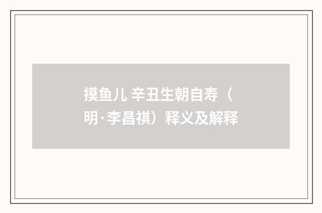 摸鱼儿 辛丑生朝自寿（明·李昌祺）释义及解释