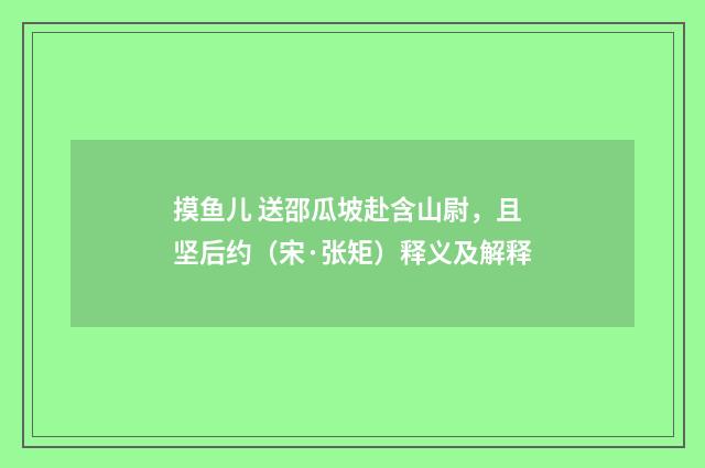摸鱼儿 送邵瓜坡赴含山尉，且坚后约（宋·张矩）释义及解释