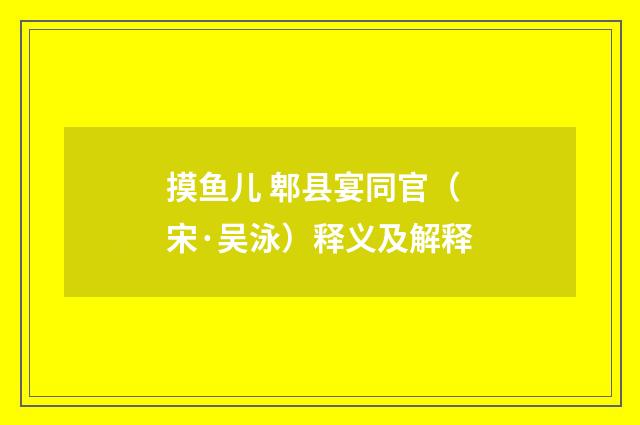 摸鱼儿 郫县宴同官（宋·吴泳）释义及解释