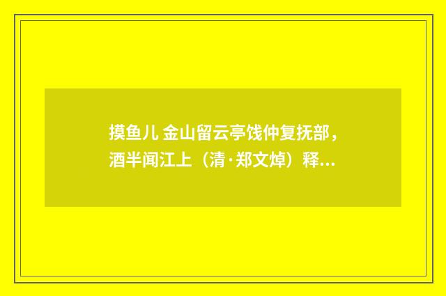 摸鱼儿 金山留云亭饯仲复抚部，酒半闻江上（清·郑文焯）释义及解释