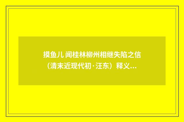 摸鱼儿 闻桂林柳州相继失陷之信（清末近现代初·汪东）释义及解释