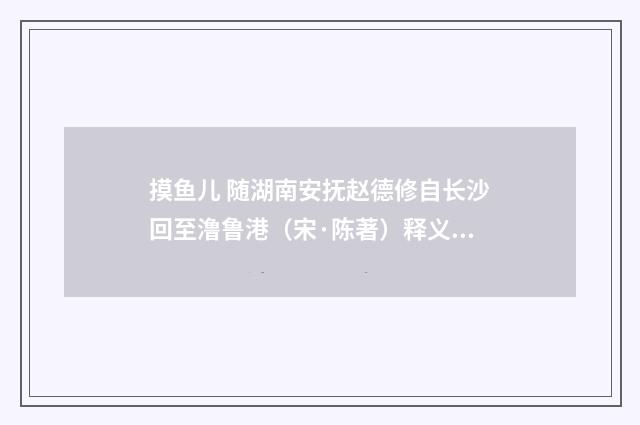 摸鱼儿 随湖南安抚赵德修自长沙回至澛鲁港（宋·陈著）释义及解释
