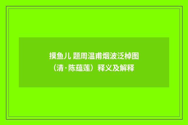 摸鱼儿 题周温甫烟波泛棹图（清·陈蕴莲）释义及解释