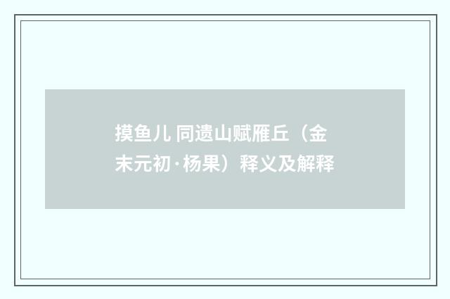 摸鱼儿 同遗山赋雁丘（金末元初·杨果）释义及解释