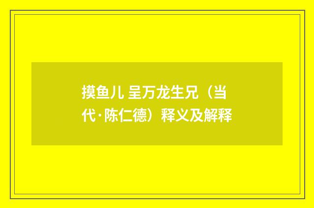 摸鱼儿 呈万龙生兄（当代·陈仁德）释义及解释
