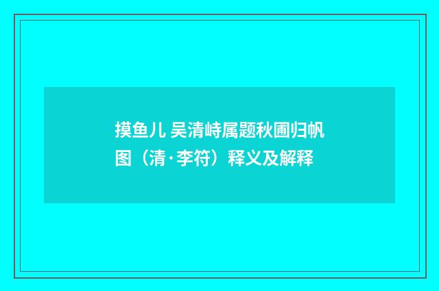 摸鱼儿 吴清峙属题秋圃归帆图（清·李符）释义及解释