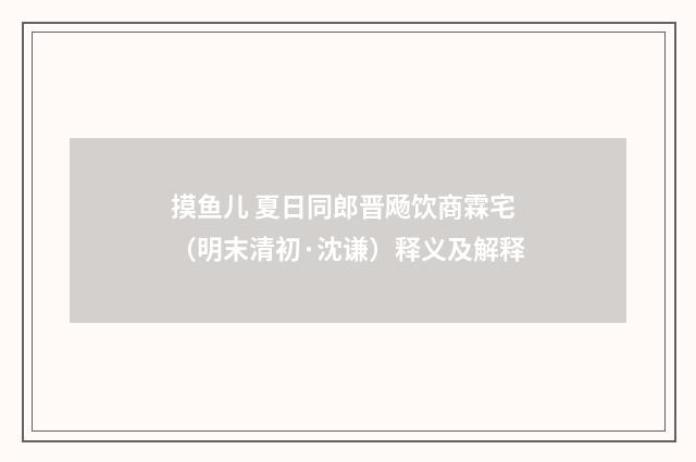 摸鱼儿 夏日同郎晋飏饮商霖宅（明末清初·沈谦）释义及解释