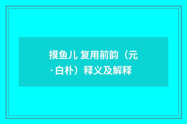 摸鱼儿 复用前韵（元·白朴）释义及解释