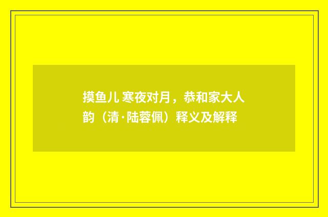 摸鱼儿 寒夜对月，恭和家大人韵（清·陆蓉佩）释义及解释