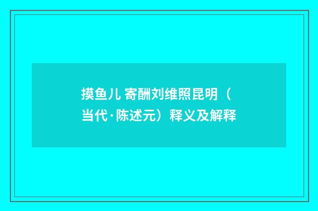 摸鱼儿 寄酬刘维照昆明（当代·陈述元）释义及解释