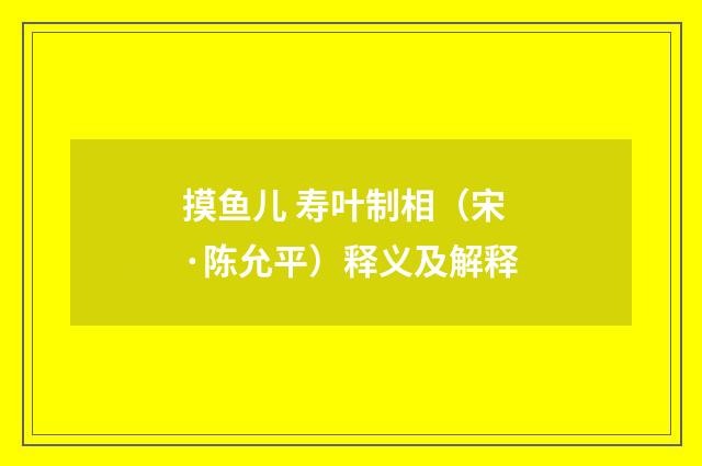 摸鱼儿 寿叶制相（宋·陈允平）释义及解释