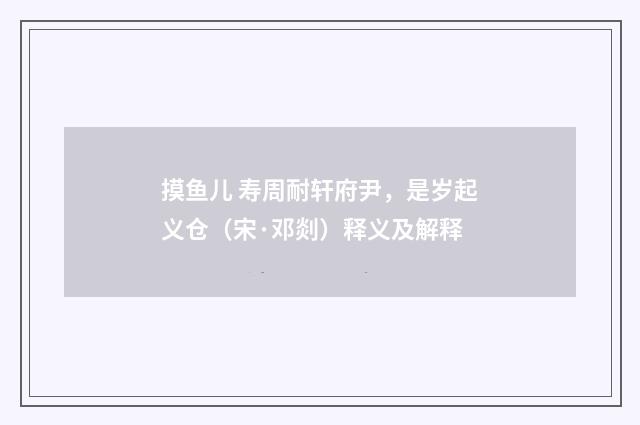 摸鱼儿 寿周耐轩府尹，是岁起义仓（宋·邓剡）释义及解释