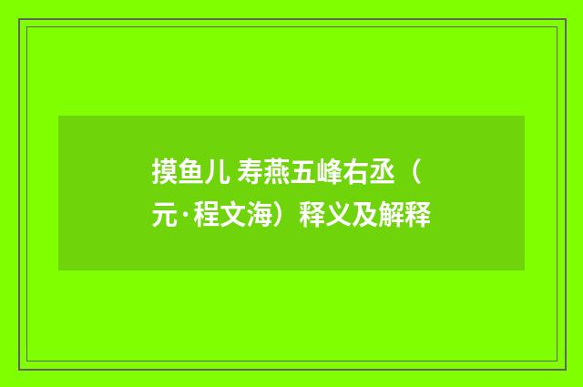 摸鱼儿 寿燕五峰右丞（元·程文海）释义及解释