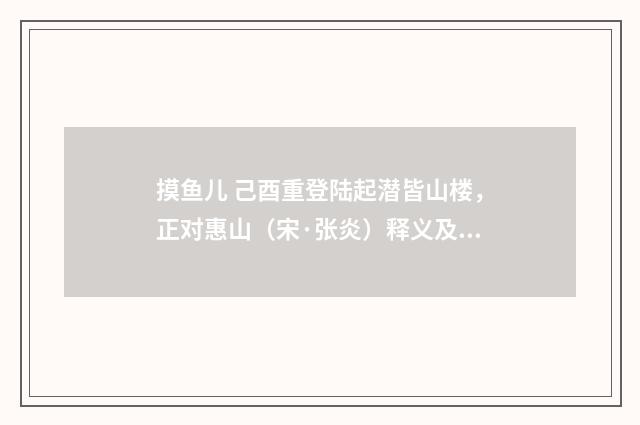 摸鱼儿 己酉重登陆起潜皆山楼，正对惠山（宋·张炎）释义及解释