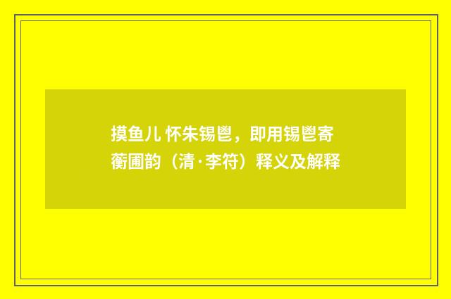 摸鱼儿 怀朱锡鬯，即用锡鬯寄蘅圃韵（清·李符）释义及解释