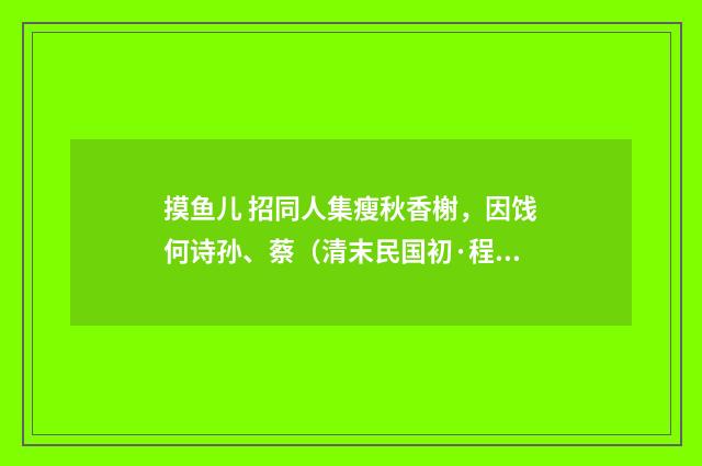 摸鱼儿 招同人集瘦秋香榭，因饯何诗孙、蔡（清末民国初·程颂万）释义及解释