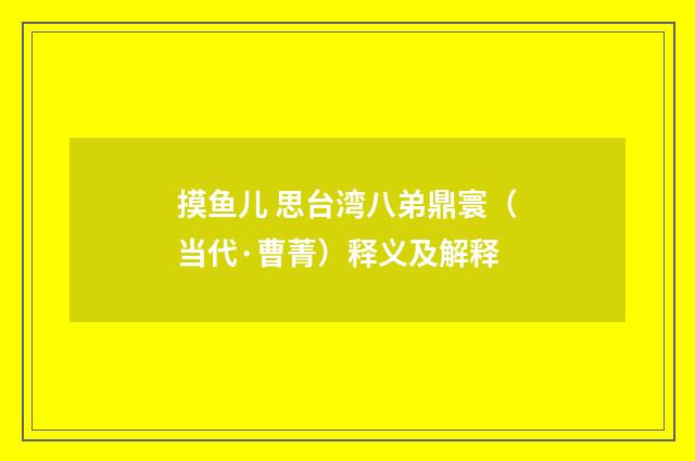 摸鱼儿 思台湾八弟鼎寰（当代·曹菁）释义及解释