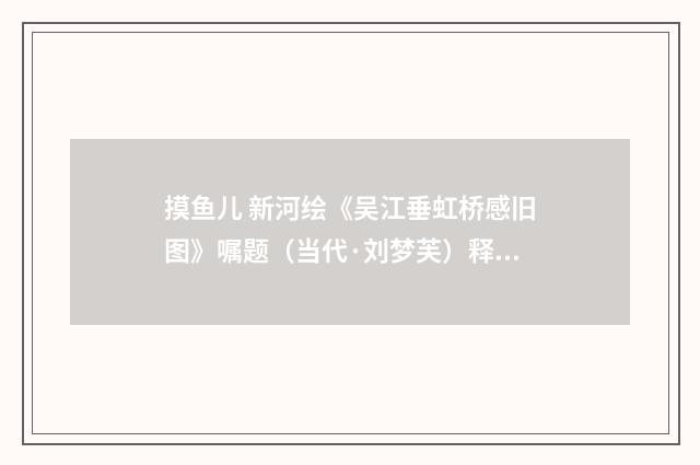 摸鱼儿 新河绘《吴江垂虹桥感旧图》嘱题（当代·刘梦芙）释义及解释