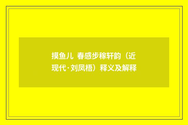 摸鱼儿 春感步稼轩韵（近现代·刘凤梧）释义及解释