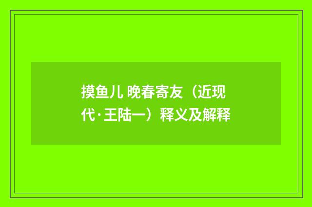 摸鱼儿 晚春寄友（近现代·王陆一）释义及解释