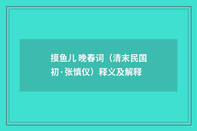 摸鱼儿 晚春词（清末民国初·张慎仪）释义及解释