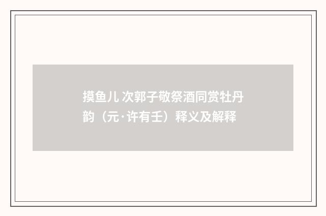 摸鱼儿 次郭子敬祭酒同赏牡丹韵（元·许有壬）释义及解释