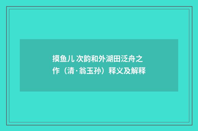 摸鱼儿 次韵和外湖田泛舟之作（清·翁玉孙）释义及解释