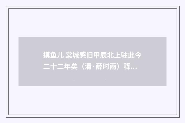 摸鱼儿 棠城感旧甲辰北上驻此今二十二年矣（清·薛时雨）释义及解释