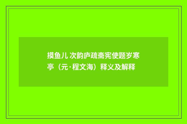 摸鱼儿 次韵庐疏斋宪使题岁寒亭（元·程文海）释义及解释