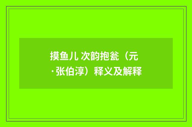 摸鱼儿 次韵抱瓮（元·张伯淳）释义及解释